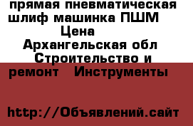  прямая пневматическая шлиф машинка ПШМ  2014 › Цена ­ 2 500 - Архангельская обл. Строительство и ремонт » Инструменты   